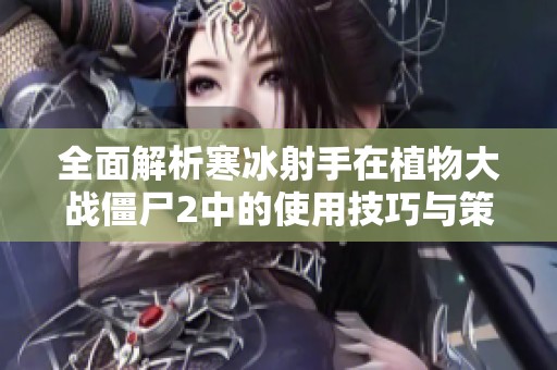 全面解析寒冰射手在植物大战僵尸2中的使用技巧与策略