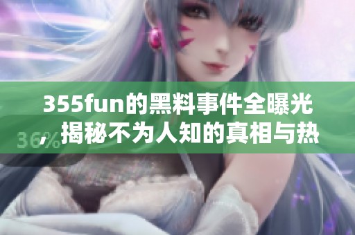 355fun的黑料事件全曝光，揭秘不为人知的真相与热点话题