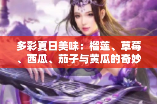 多彩夏日美味：榴莲、草莓、西瓜、茄子与黄瓜的奇妙搭配探索