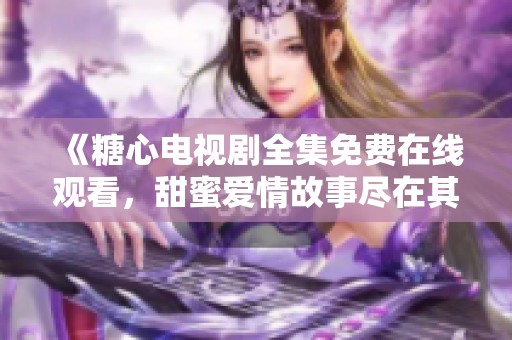 《糖心电视剧全集免费在线观看，甜蜜爱情故事尽在其中》