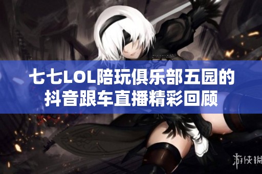 七七LOL陪玩俱乐部五园的抖音跟车直播精彩回顾