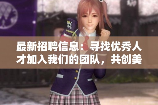 最新招聘信息：寻找优秀人才加入我们的团队，共创美好未来