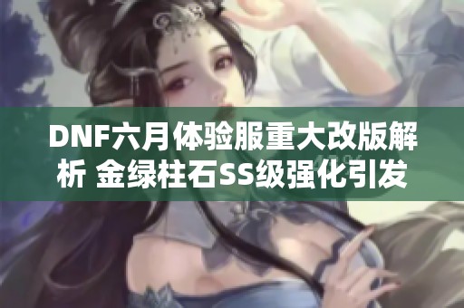 DNF六月体验服重大改版解析 金绿柱石SS级强化引发玩家热议