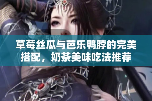 草莓丝瓜与芭乐鸭脖的完美搭配，奶茶美味吃法推荐