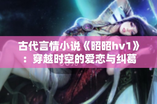古代言情小说《昭昭hv1》：穿越时空的爱恋与纠葛