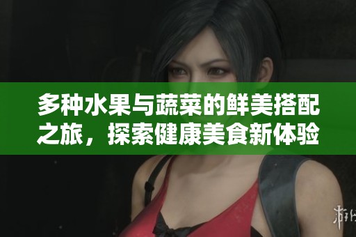 多种水果与蔬菜的鲜美搭配之旅，探索健康美食新体验