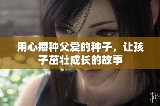 用心播种父爱的种子，让孩子茁壮成长的故事