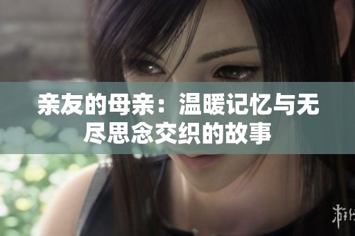 亲友的母亲：温暖记忆与无尽思念交织的故事