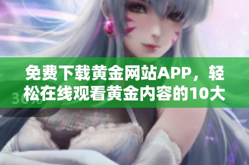 免费下载黄金网站APP，轻松在线观看黄金内容的10大亮点
