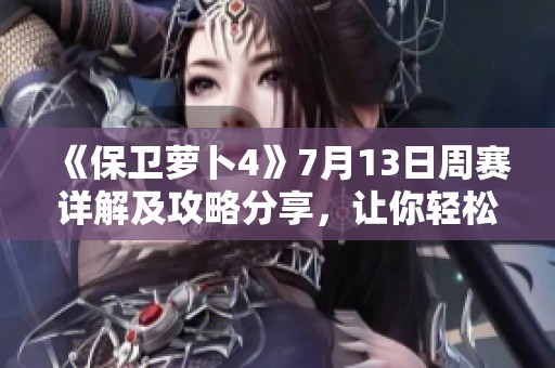 《保卫萝卜4》7月13日周赛详解及攻略分享，让你轻松获胜