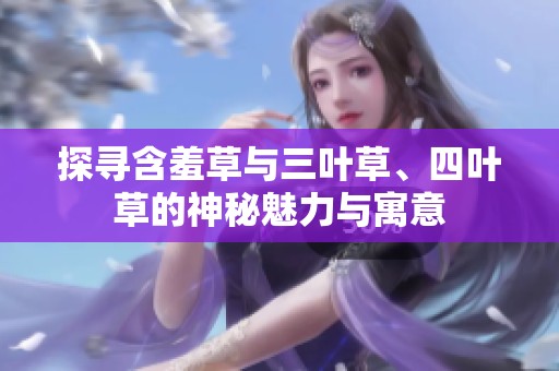 探寻含羞草与三叶草、四叶草的神秘魅力与寓意