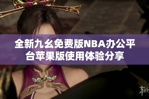 全新九幺免费版NBA办公平台苹果版使用体验分享