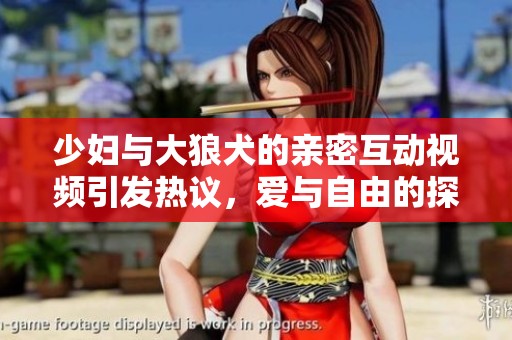 少妇与大狼犬的亲密互动视频引发热议，爱与自由的探讨
