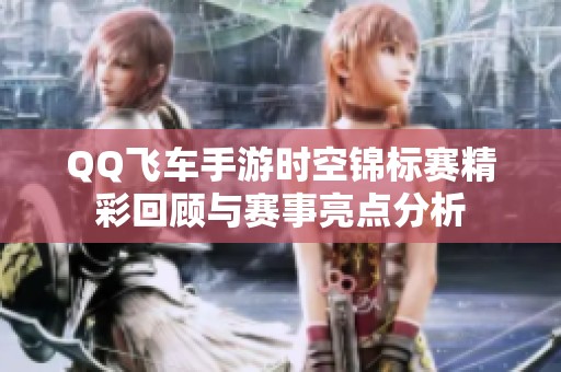 QQ飞车手游时空锦标赛精彩回顾与赛事亮点分析