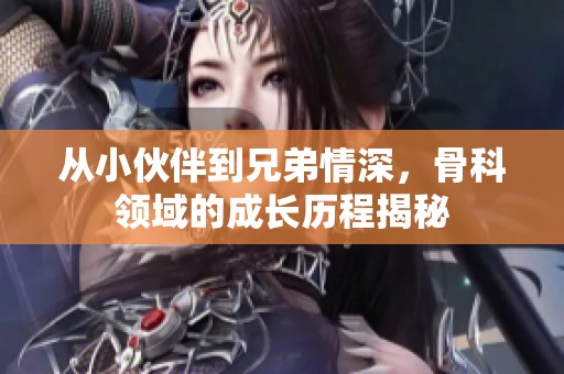 从小伙伴到兄弟情深，骨科领域的成长历程揭秘