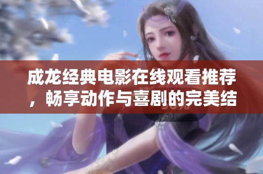 成龙经典电影在线观看推荐，畅享动作与喜剧的完美结合