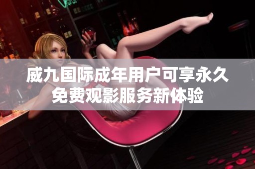 威九国际成年用户可享永久免费观影服务新体验