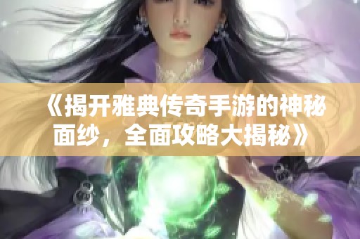 《揭开雅典传奇手游的神秘面纱，全面攻略大揭秘》