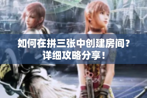 如何在拼三张中创建房间？详细攻略分享！