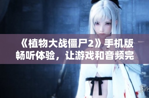 《植物大战僵尸2》手机版畅听体验，让游戏和音频完美结合