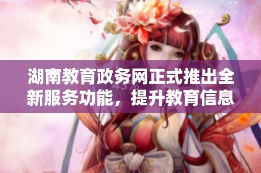 湖南教育政务网正式推出全新服务功能，提升教育信息化水平