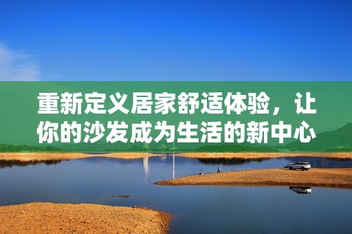重新定义居家舒适体验，让你的沙发成为生活的新中心