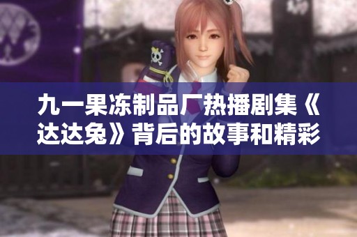 九一果冻制品厂热播剧集《达达兔》背后的故事和精彩看点