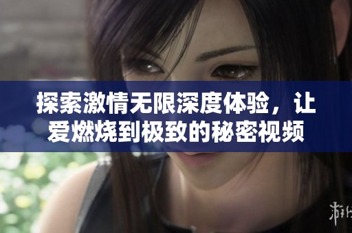 探索激情无限深度体验，让爱燃烧到极致的秘密视频