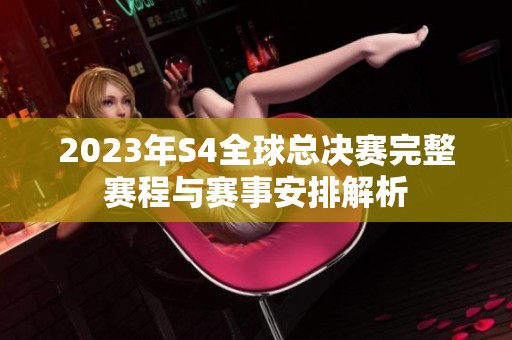 2023年S4全球总决赛完整赛程与赛事安排解析