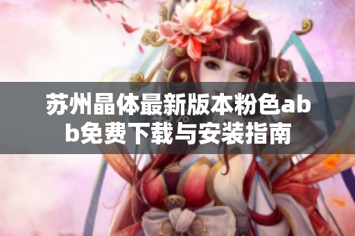 苏州晶体最新版本粉色abb免费下载与安装指南
