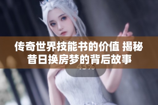 传奇世界技能书的价值 揭秘昔日换房梦的背后故事