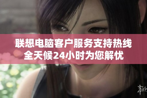 联想电脑客户服务支持热线全天候24小时为您解忧