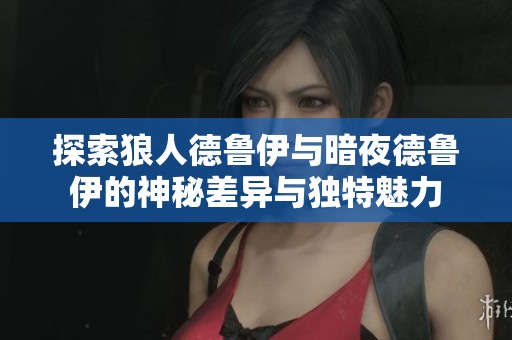 探索狼人德鲁伊与暗夜德鲁伊的神秘差异与独特魅力