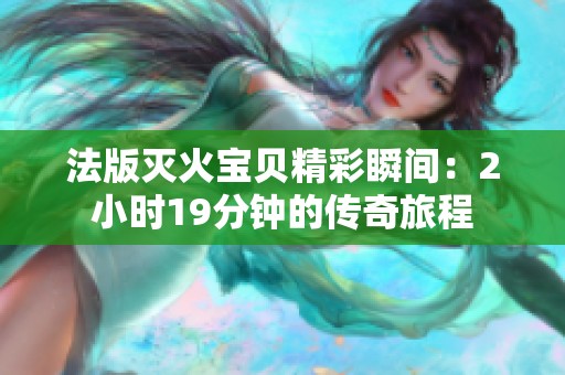 法版灭火宝贝精彩瞬间：2小时19分钟的传奇旅程