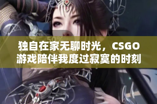 独自在家无聊时光，CSGO游戏陪伴我度过寂寞的时刻