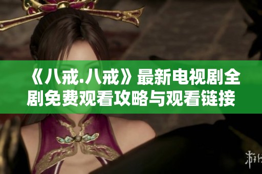 《八戒.八戒》最新电视剧全剧免费观看攻略与观看链接分享
