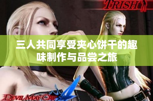 三人共同享受夹心饼干的趣味制作与品尝之旅