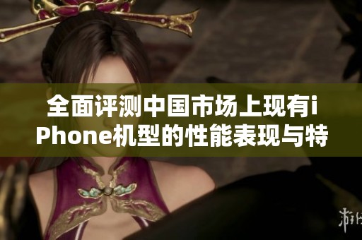 全面评测中国市场上现有iPhone机型的性能表现与特点