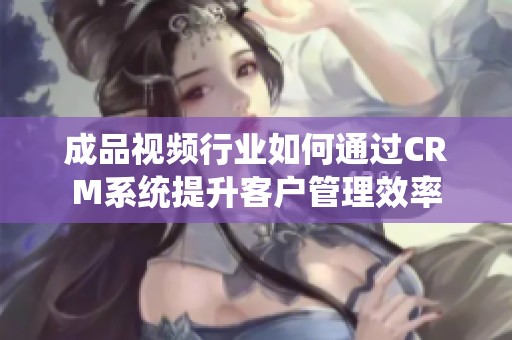 成品视频行业如何通过CRM系统提升客户管理效率