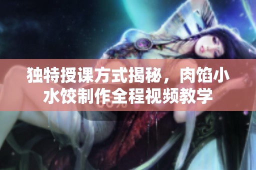 独特授课方式揭秘，肉馅小水饺制作全程视频教学