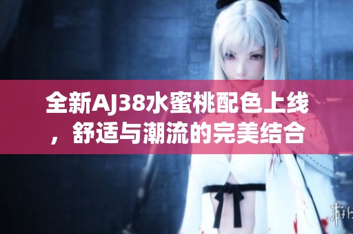 全新AJ38水蜜桃配色上线，舒适与潮流的完美结合