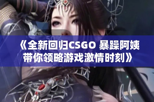 《全新回归CSGO 暴躁阿姨带你领略游戏激情时刻》