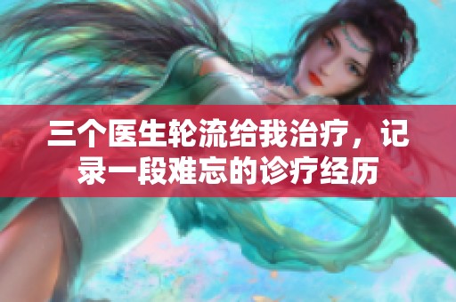 三个医生轮流给我治疗，记录一段难忘的诊疗经历