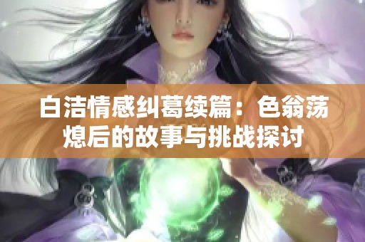 白洁情感纠葛续篇：色翁荡熄后的故事与挑战探讨