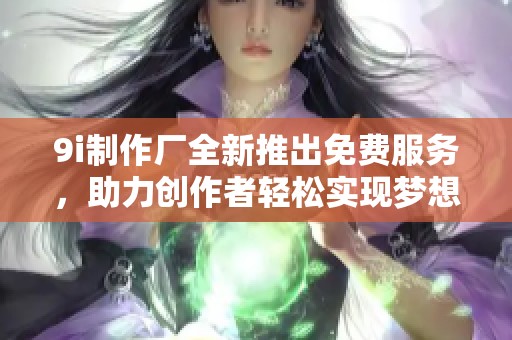 9i制作厂全新推出免费服务，助力创作者轻松实现梦想