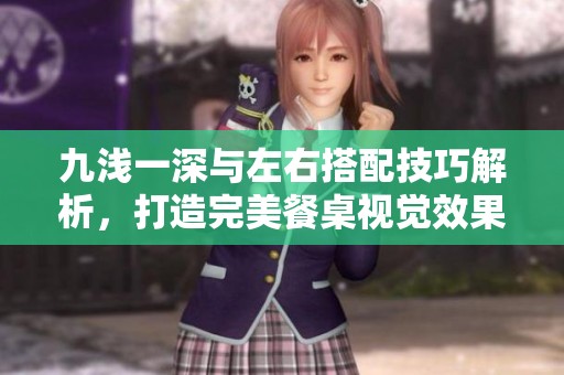 九浅一深与左右搭配技巧解析，打造完美餐桌视觉效果