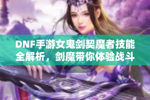 DNF手游女鬼剑契魔者技能全解析，剑魔带你体验战斗魅力