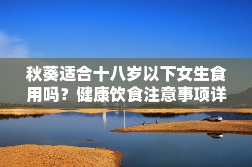 秋葵适合十八岁以下女生食用吗？健康饮食注意事项详解