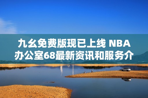 九幺免费版现已上线 NBA办公室68最新资讯和服务介绍