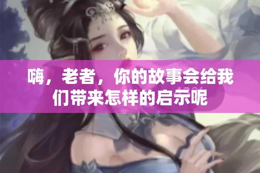嗨，老者，你的故事会给我们带来怎样的启示呢